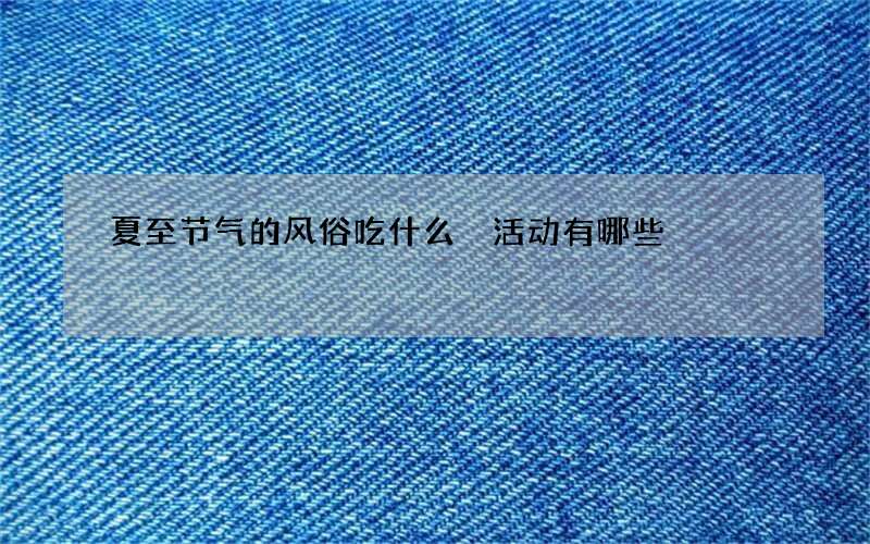 夏至节气的风俗吃什么 活动有哪些